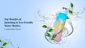 Top Benefits of Switching to Eco-Friendly Water Bottles: A Sustainable Choice